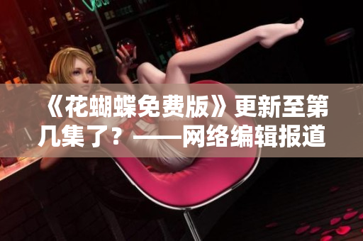 《花蝴蝶免费版》更新至第几集了？——网络编辑报道