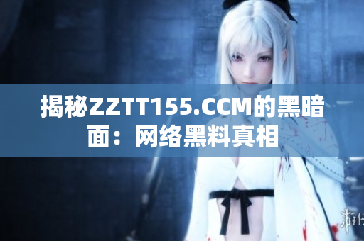揭秘ZZTT155.CCM的黑暗面：网络黑料真相