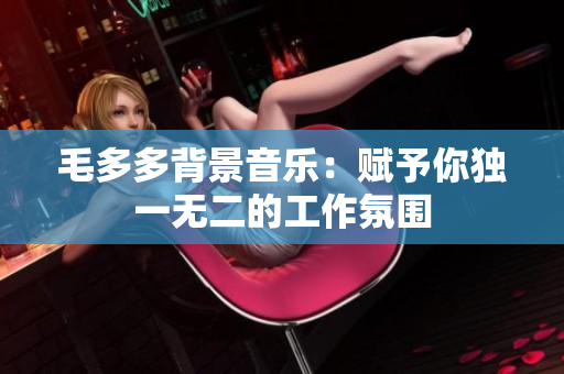 毛多多背景音乐：赋予你独一无二的工作氛围