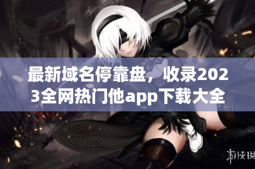 最新域名停靠盘，收录2023全网热门他app下载大全