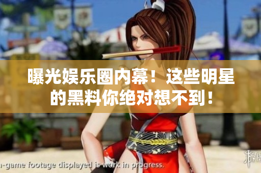 曝光娱乐圈内幕！这些明星的黑料你绝对想不到！