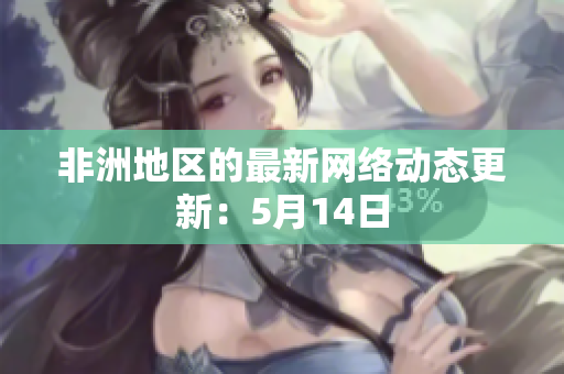 非洲地区的最新网络动态更新：5月14日