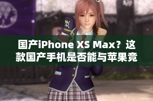 国产iPhone XS Max？这款国产手机是否能与苹果竞争？