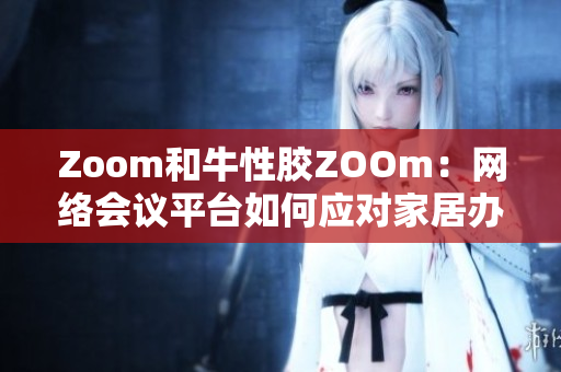 Zoom和牛性胶ZOOm：网络会议平台如何应对家居办公挑战？