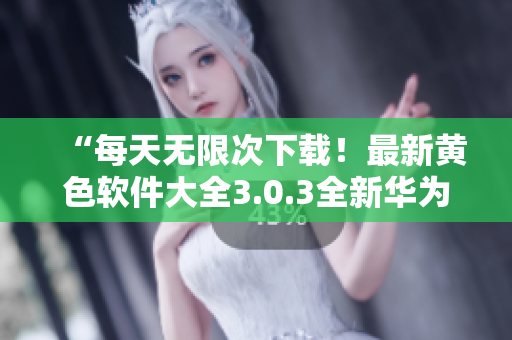 “每天无限次下载！最新黄色软件大全3.0.3全新华为版及苹果版”