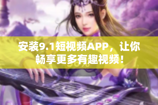 安装9.1短视频APP，让你畅享更多有趣视频！