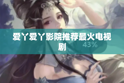 爱丫爱丫影院推荐最火电视剧