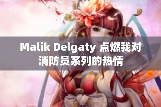 Malik Delgaty 点燃我对消防员系列的热情