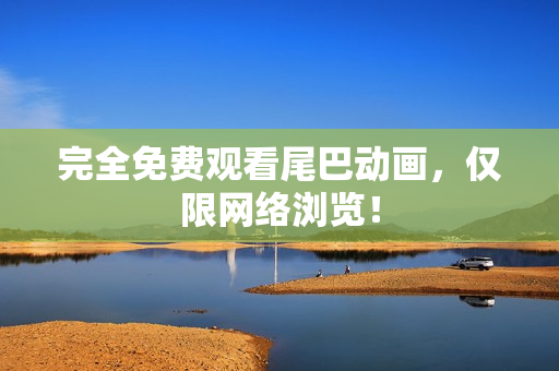 完全免费观看尾巴动画，仅限网络浏览！
