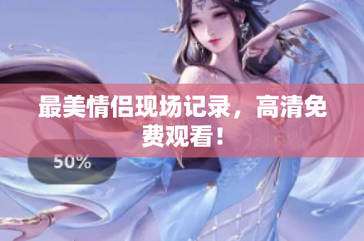最美情侣现场记录，高清免费观看！
