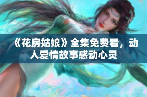 《花房姑娘》全集免费看，动人爱情故事感动心灵