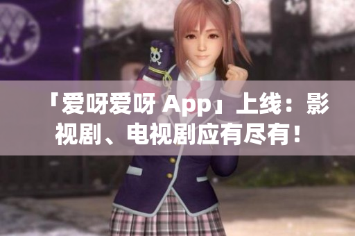 「爱呀爱呀 App」上线：影视剧、电视剧应有尽有！