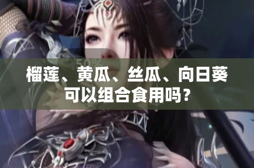 榴莲、黄瓜、丝瓜、向日葵可以组合食用吗？