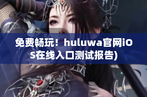 免费畅玩！huluwa官网iOS在线入口测试报告)