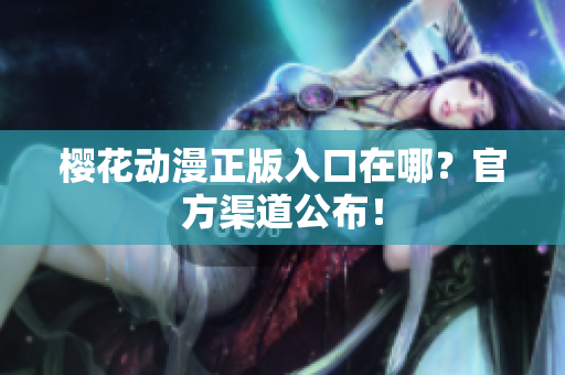樱花动漫正版入口在哪？官方渠道公布！