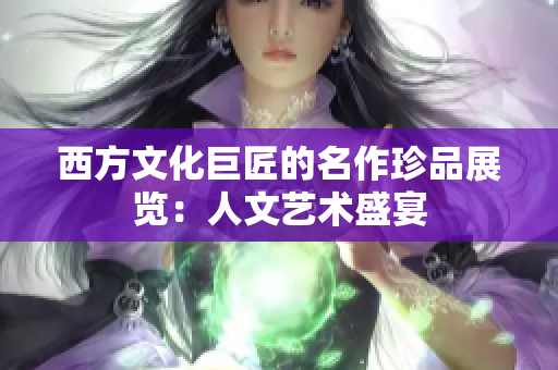 西方文化巨匠的名作珍品展览：人文艺术盛宴