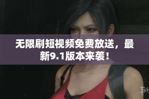 无限刷短视频免费放送，最新9.1版本来袭！