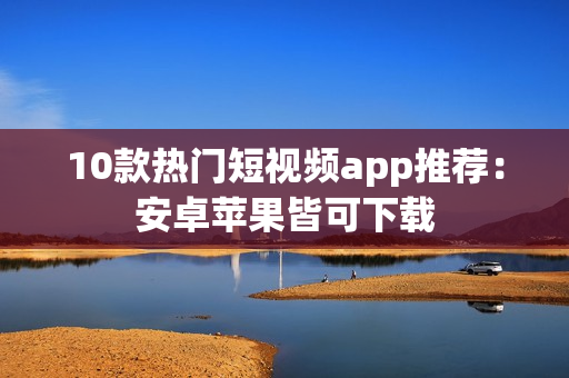 10款热门短视频app推荐：安卓苹果皆可下载