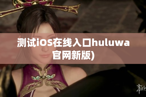 测试iOS在线入口huluwa官网新版)
