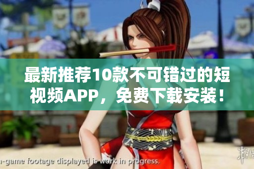 最新推荐10款不可错过的短视频APP，免费下载安装！