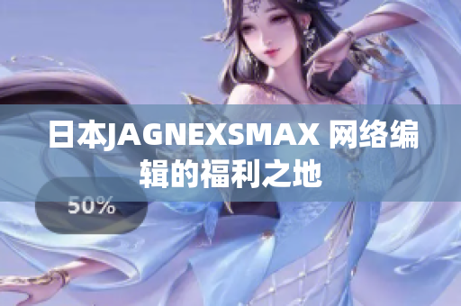 日本JAGNEXSMAX 网络编辑的福利之地