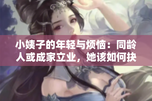 小姨子的年轻与烦恼：同龄人或成家立业，她该如何抉择？