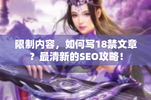 限制内容，如何写18禁文章？最清新的SEO攻略！
