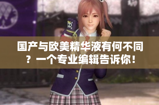 国产与欧美精华液有何不同？一个专业编辑告诉你！