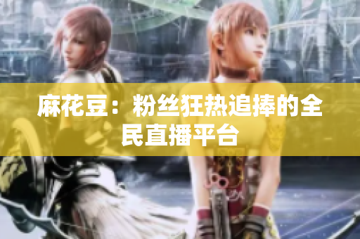 麻花豆：粉丝狂热追捧的全民直播平台