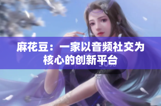 麻花豆：一家以音频社交为核心的创新平台