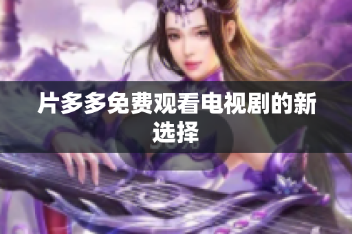 片多多免费观看电视剧的新选择