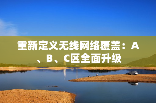 重新定义无线网络覆盖：A、B、C区全面升级