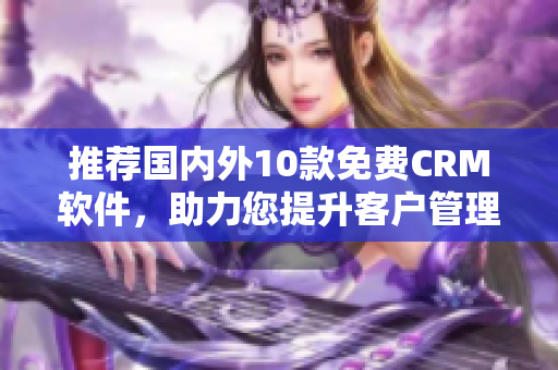 推荐国内外10款免费CRM软件，助力您提升客户管理效率