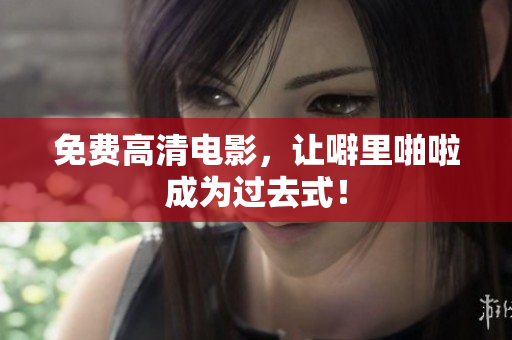 免费高清电影，让噼里啪啦成为过去式！