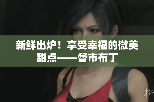 新鲜出炉！享受幸福的微美甜点——督市布丁