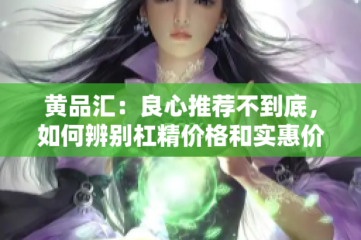 黄品汇：良心推荐不到底，如何辨别杠精价格和实惠价格？