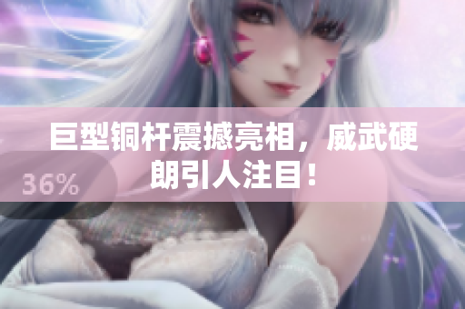巨型铜杆震撼亮相，威武硬朗引人注目！