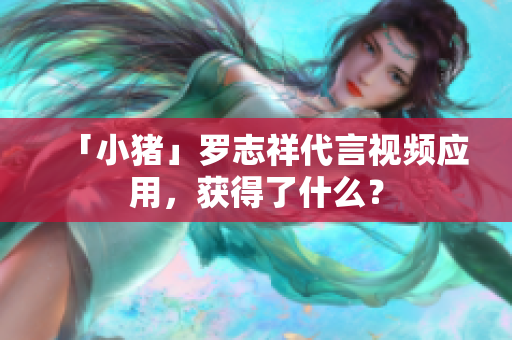 「小猪」罗志祥代言视频应用，获得了什么？