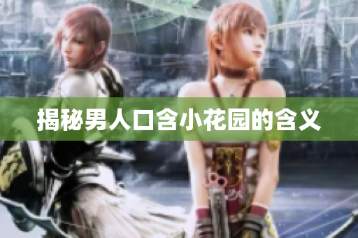 揭秘男人口含小花园的含义