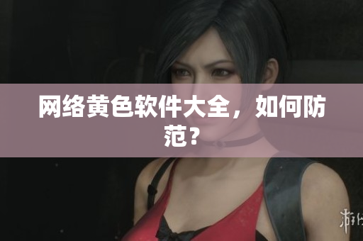网络黄色软件大全，如何防范？
