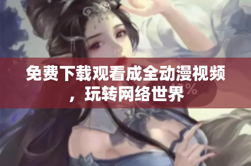 免费下载观看成全动漫视频，玩转网络世界