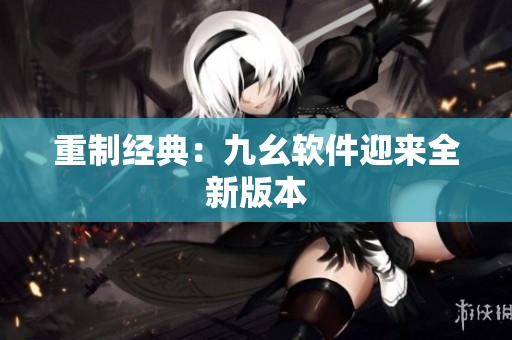 重制经典：九幺软件迎来全新版本