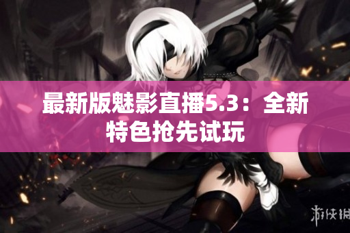 最新版魅影直播5.3：全新特色抢先试玩