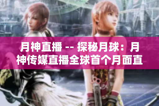 月神直播 -- 探秘月球：月神传媒直播全球首个月面直播