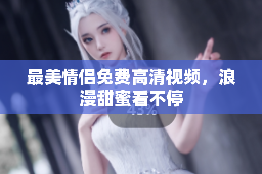 最美情侣免费高清视频，浪漫甜蜜看不停