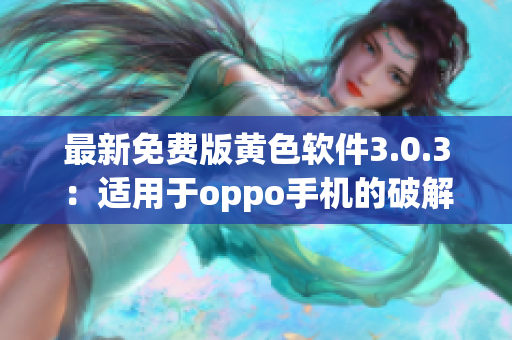 最新免费版黄色软件3.0.3：适用于oppo手机的破解指南