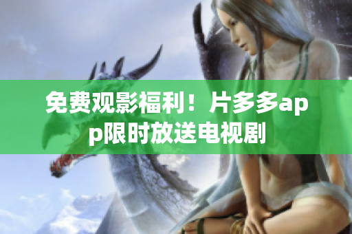 免费观影福利！片多多app限时放送电视剧