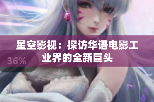 星空影视：探访华语电影工业界的全新巨头