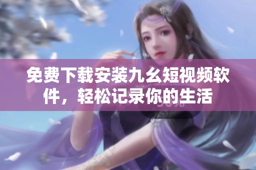 免费下载安装九幺短视频软件，轻松记录你的生活