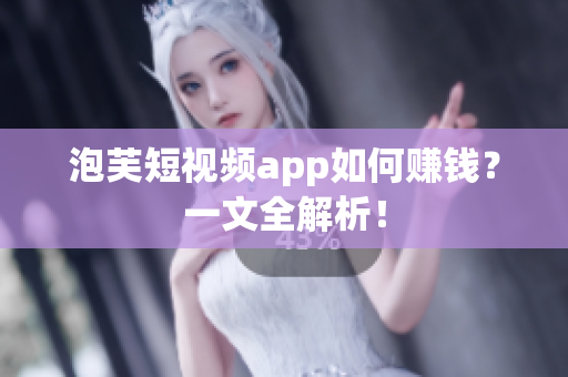 泡芙短视频app如何赚钱？一文全解析！